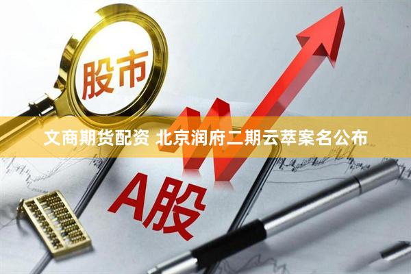 文商期货配资 北京润府二期云萃案名公布