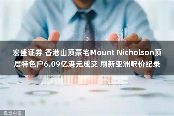 宏盛证券 香港山顶豪宅Mount Nicholson顶层特色户6.09亿港元成交 刷新亚洲呎价纪录