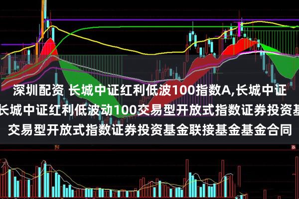 深圳配资 长城中证红利低波100指数A,长城中证红利低波100指数C: 长城中证红利低波动100交易型开放式指数证券投资基金联接基金基金合同