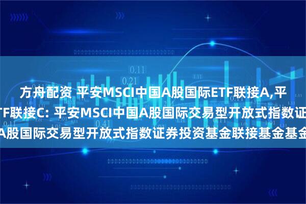 方舟配资 平安MSCI中国A股国际ETF联接A,平安MSCI中国A股国际ETF联接C: 平安MSCI中国A股国际交易型开放式指数证券投资基金联接基金基金合同