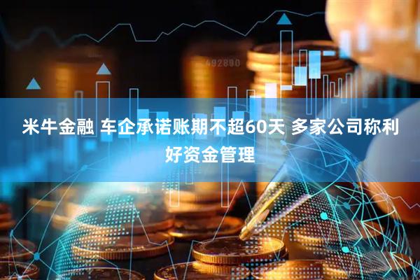 米牛金融 车企承诺账期不超60天 多家公司称利好资金管理