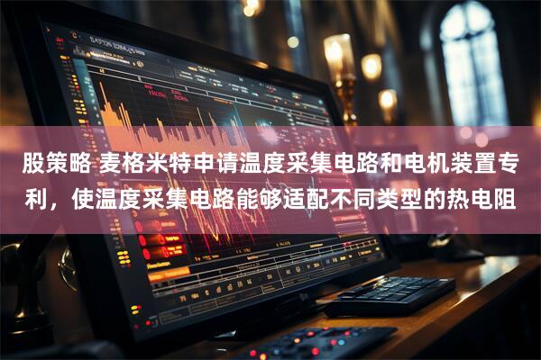 股策略 麦格米特申请温度采集电路和电机装置专利，使温度采集电路能够适配不同类型的热电阻