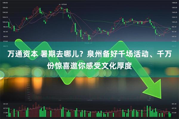 万通资本 暑期去哪儿？泉州备好千场活动、千万份惊喜邀你感受文化厚度