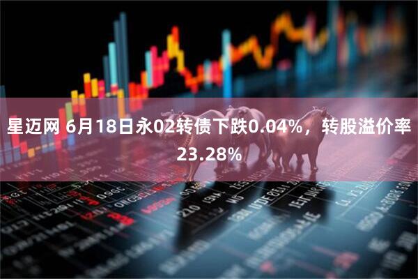 星迈网 6月18日永02转债下跌0.04%，转股溢价率23.28%