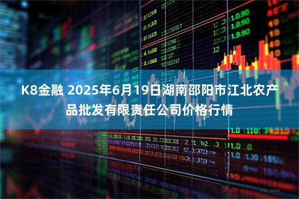 K8金融 2025年6月19日湖南邵阳市江北农产品批发有限责任公司价格行情