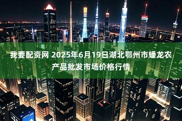 我要配资网 2025年6月19日湖北鄂州市蟠龙农产品批发市场价格行情