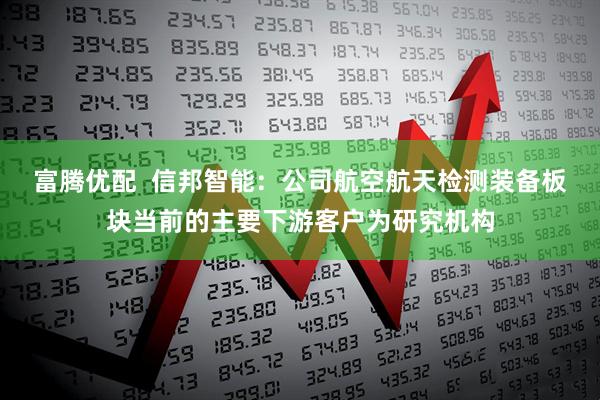 富腾优配  信邦智能：公司航空航天检测装备板块当前的主要下游客户为研究机构