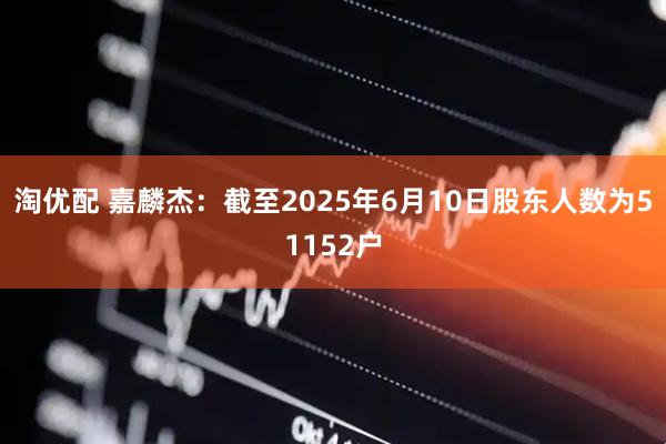 淘优配 嘉麟杰：截至2025年6月10日股东人数为51152户
