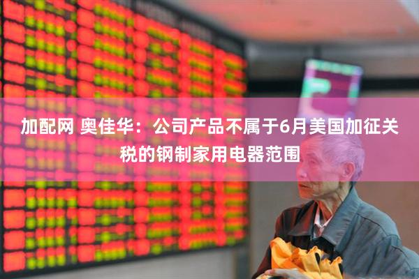 加配网 奥佳华：公司产品不属于6月美国加征关税的钢制家用电器范围