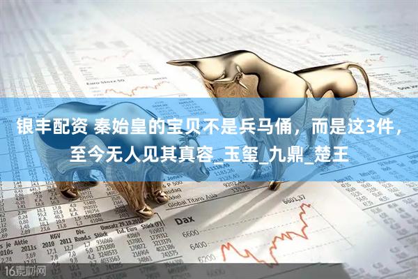 银丰配资 秦始皇的宝贝不是兵马俑，而是这3件，至今无人见其真容_玉玺_九鼎_楚王