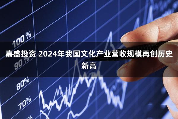 嘉盛投资 2024年我国文化产业营收规模再创历史新高