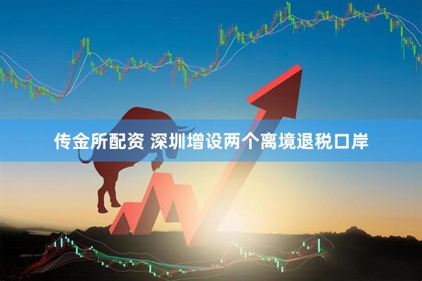传金所配资 深圳增设两个离境退税口岸