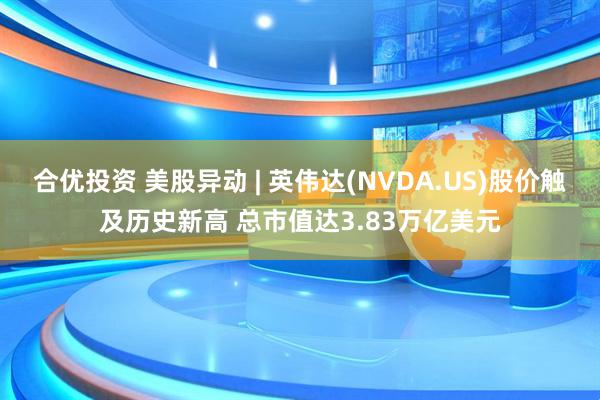 合优投资 美股异动 | 英伟达(NVDA.US)股价触及历史新高 总市值达3.83万亿美元