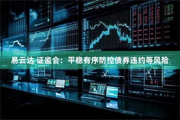 易云达 证监会：平稳有序防控债券违约等风险