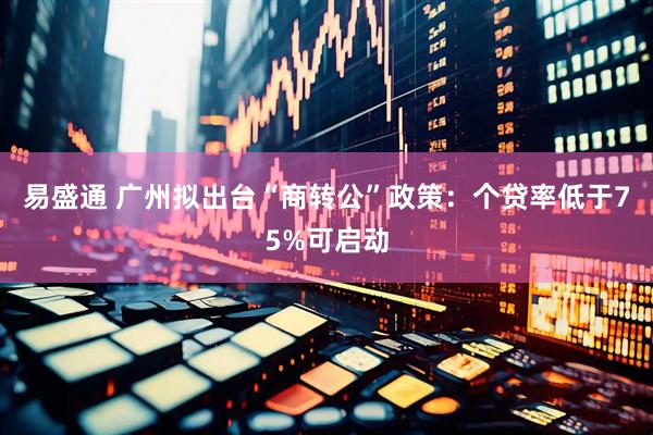 易盛通 广州拟出台“商转公”政策：个贷率低于75%可启动