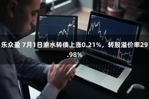 乐众盈 7月1日渝水转债上涨0.21%，转股溢价率29.98%