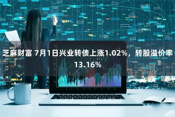 芝麻财富 7月1日兴业转债上涨1.02%，转股溢价率13.16%