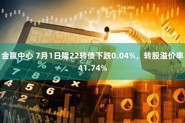 金赢中心 7月1日隆22转债下跌0.04%，转股溢价率41.74%