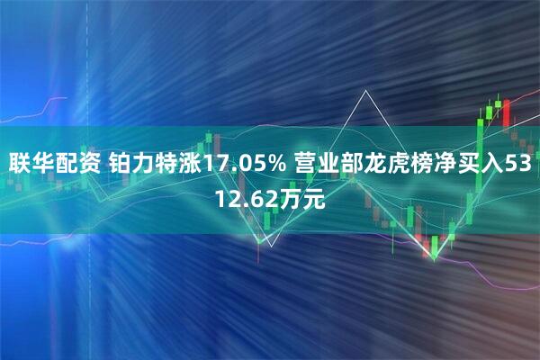 联华配资 铂力特涨17.05% 营业部龙虎榜净买入5312.62万元