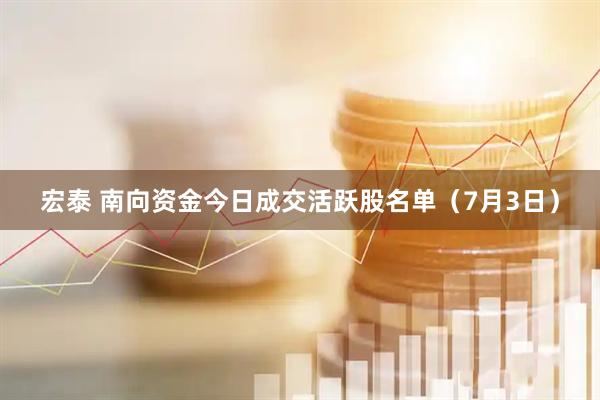 宏泰 南向资金今日成交活跃股名单（7月3日）