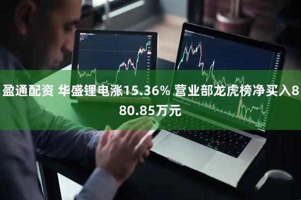 盈通配资 华盛锂电涨15.36% 营业部龙虎榜净买入880.85万元