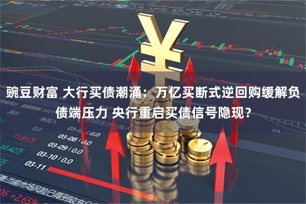 豌豆财富 大行买债潮涌：万亿买断式逆回购缓解负债端压力 央行重启买债信号隐现？