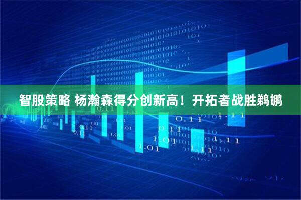 智股策略 杨瀚森得分创新高！开拓者战胜鹈鹕