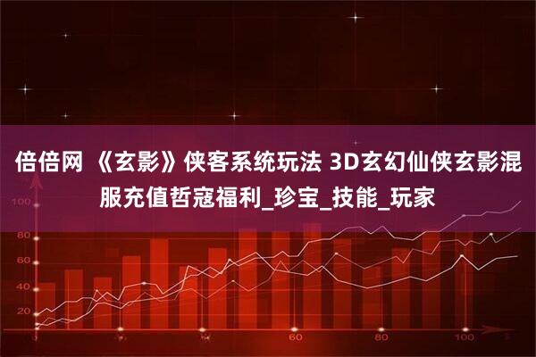 倍倍网 《玄影》侠客系统玩法 3D玄幻仙侠玄影混服充值哲寇福利_珍宝_技能_玩家