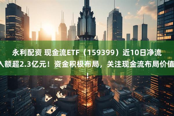 永利配资 现金流ETF（159399）近10日净流入额超2.3亿元！资金积极布局，关注现金流布局价值！