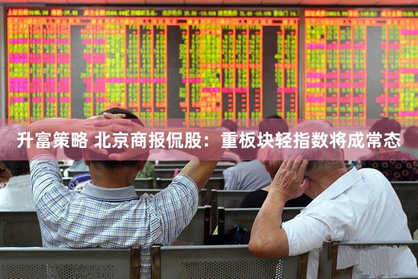 升富策略 北京商报侃股：重板块轻指数将成常态