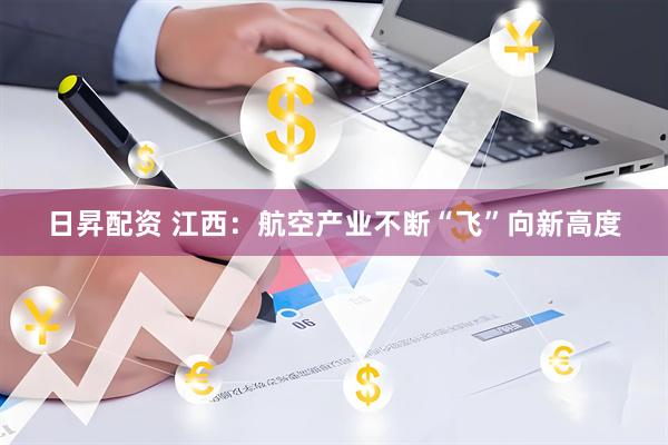 日昇配资 江西：航空产业不断“飞”向新高度