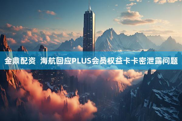 金鼎配资  海航回应PLUS会员权益卡卡密泄露问题