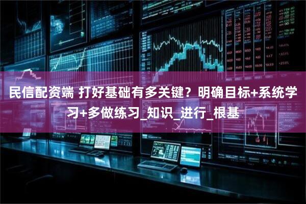 民信配资端 打好基础有多关键？明确目标+系统学习+多做练习_知识_进行_根基