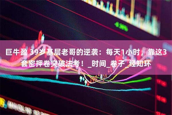 巨牛盈 39岁基层老哥的逆袭：每天1小时，靠这3套密押卷突破法考！_时间_卷子_经知环
