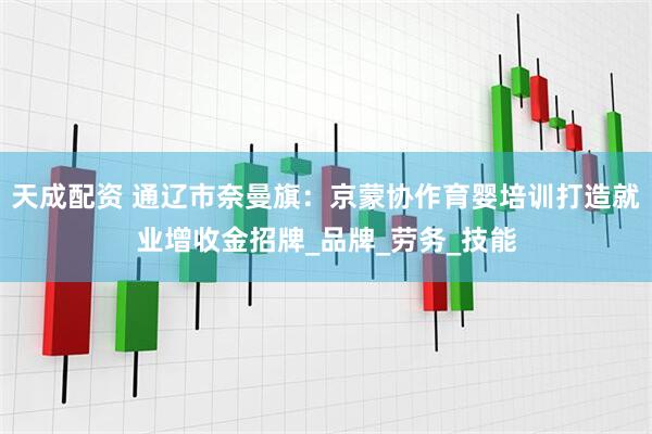 天成配资 通辽市奈曼旗：京蒙协作育婴培训打造就业增收金招牌_品牌_劳务_技能