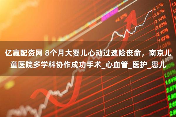 亿赢配资网 8个月大婴儿心动过速险丧命，南京儿童医院多学科协作成功手术_心血管_医护_患儿