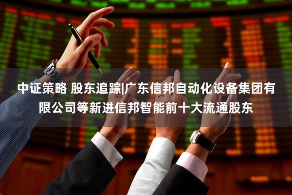 中证策略 股东追踪|广东信邦自动化设备集团有限公司等新进信邦智能前十大流通股东
