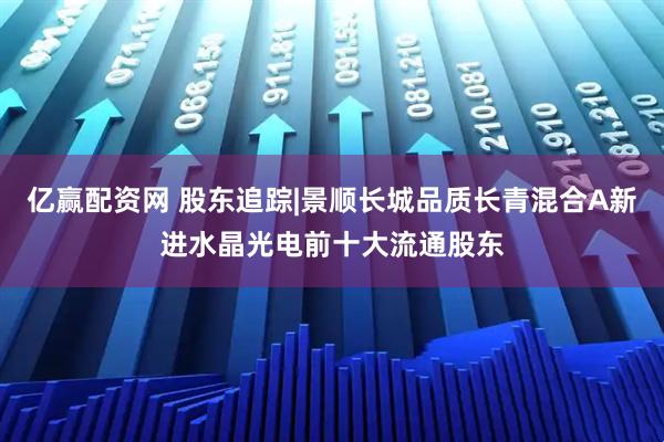 亿赢配资网 股东追踪|景顺长城品质长青混合A新进水晶光电前十大流通股东