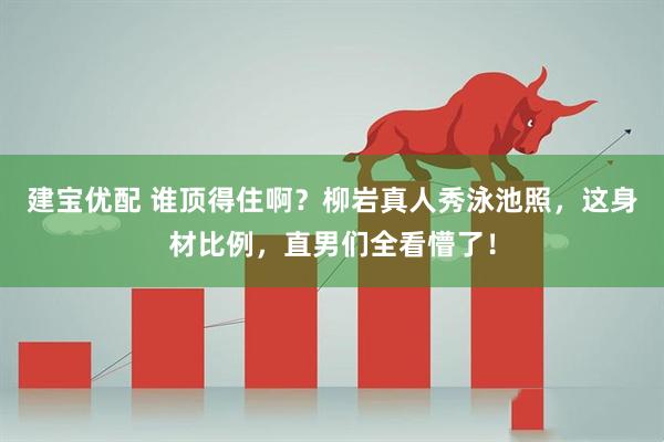 建宝优配 谁顶得住啊？柳岩真人秀泳池照，这身材比例，直男们全看懵了！