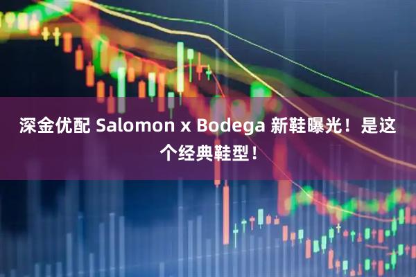 深金优配 Salomon x Bodega 新鞋曝光！是这个经典鞋型！