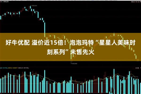 好牛优配 溢价近15倍！泡泡玛特“星星人美味时刻系列”未售先火