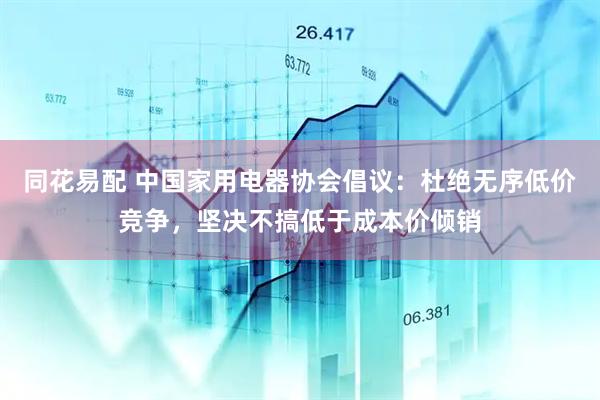 同花易配 中国家用电器协会倡议：杜绝无序低价竞争，坚决不搞低于成本价倾销
