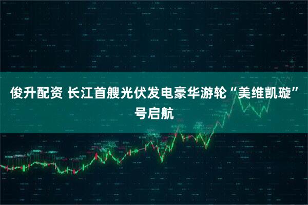俊升配资 长江首艘光伏发电豪华游轮“美维凯璇”号启航