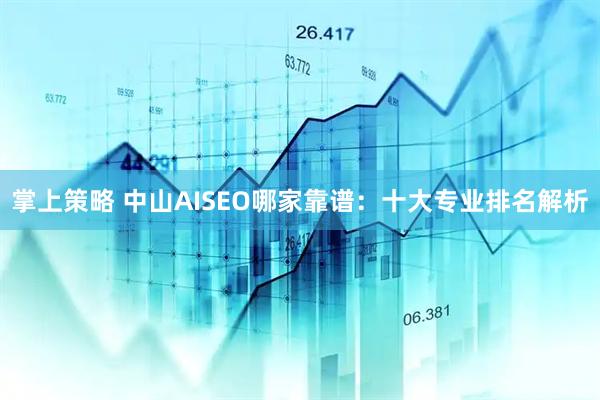 掌上策略 中山AISEO哪家靠谱：十大专业排名解析