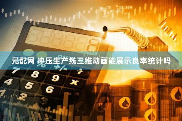 元配网 冲压生产线三维动画能展示良率统计吗