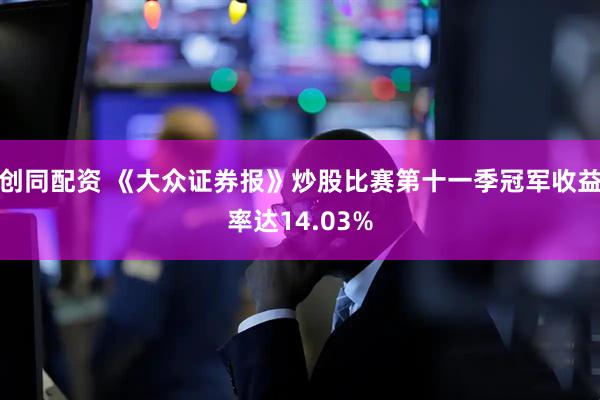 创同配资 《大众证券报》炒股比赛第十一季冠军收益率达14.03%