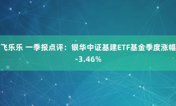 飞乐乐 一季报点评：银华中证基建ETF基金季度涨幅-3.46%